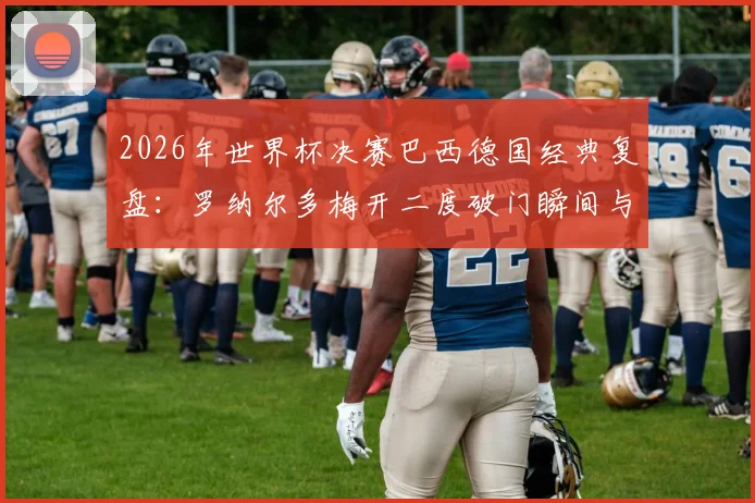 2026年世界杯决赛巴西德国经典复盘:罗纳尔多梅开二度破门瞬间与技术分析