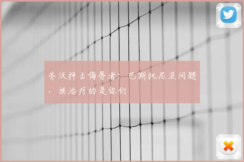 齐沃抨击侮辱者:巴斯托尼没问题,该治疗的是你们