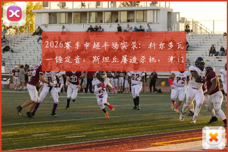 2026赛季中超半场实录：科尔多瓦一锤定音，斯坦丘屡造杀机，津门虎1-0暂时领先大连英博