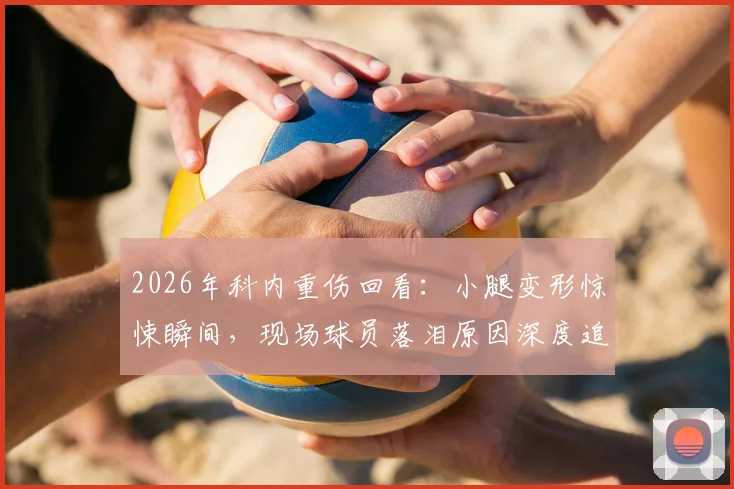 2026年科内重伤回看:小腿变形惊悚瞬间,现场球员落泪原因深度追踪,附类似严重伤病盘点