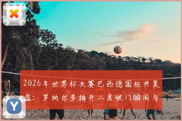 2026年世界杯决赛巴西德国经典复盘：罗纳尔多梅开二度破门瞬间与技术分析
