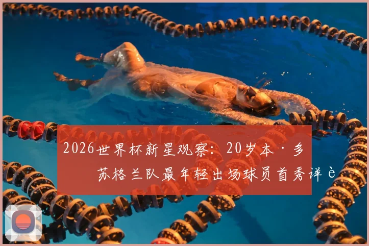 2026世界杯新星观察：20岁本·多克苏格兰队最年轻出场球员首秀详解，附技术特点与未来展望