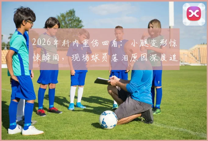 2026年科内重伤回看：小腿变形惊悚瞬间，现场球员落泪原因深度追踪，附类似严重伤病盘点