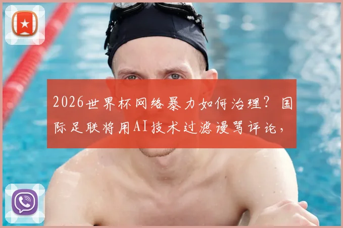 2026世界杯网络暴力如何治理？国际足联将用AI技术过滤谩骂评论，净化球迷互动环境