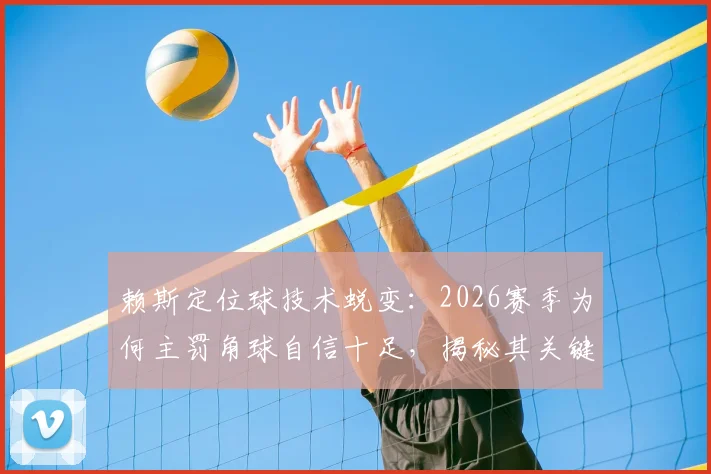 赖斯定位球技术蜕变：2026赛季为何主罚角球自信十足，揭秘其关键助攻数据与比赛集锦
