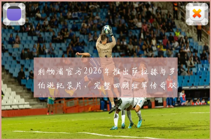 利物浦官方2026年推出萨拉赫与罗伯逊纪录片，完整回顾红军传奇双翼安菲尔德生涯，附观看渠道指南