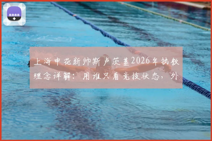 上海申花新帅斯卢茨基2026年执教理念详解:用谁只看竞技状态,外援本土球员一视同仁
