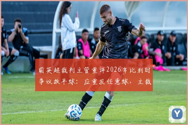 前英超裁判主管重评2026年比利时争议扳平球：应重发任意球，主裁犯下严重误判