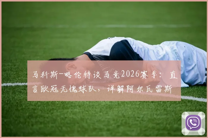 马科斯-略伦特谈马竞2026赛季：直言欧冠无愧球队，详解阿尔瓦雷斯战术价值