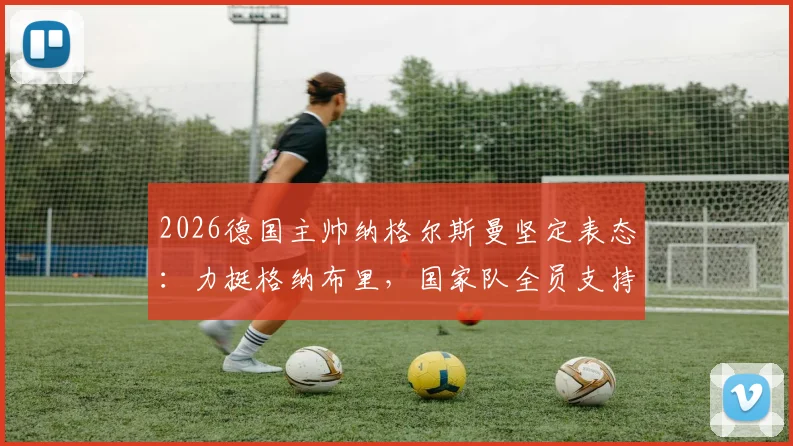 2026德国主帅纳格尔斯曼坚定表态：力挺格纳布里，国家队全员支持其度过低谷