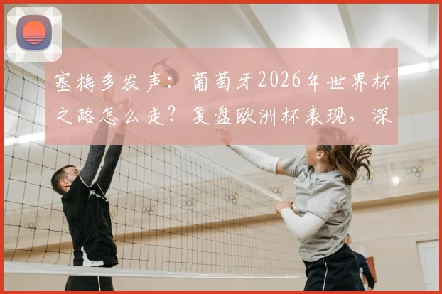 塞梅多发声：葡萄牙2026年世界杯之路怎么走？复盘欧洲杯表现，深度探讨马丁内斯去留问题