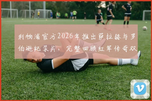 利物浦官方2026年推出萨拉赫与罗伯逊纪录片，完整回顾红军传奇双翼安菲尔德生涯，附观看渠道指南
