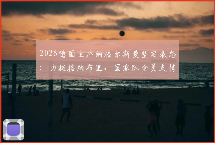 2026德国主帅纳格尔斯曼坚定表态：力挺格纳布里，国家队全员支持其度过低谷