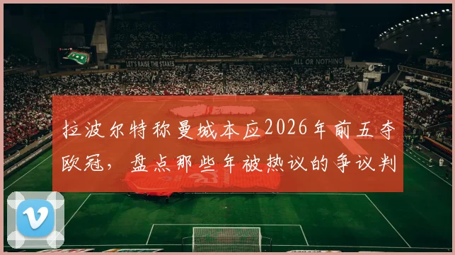 拉波尔特称曼城本应2026年前五夺欧冠，盘点那些年被热议的争议判罚，曼城真能建立王朝吗？