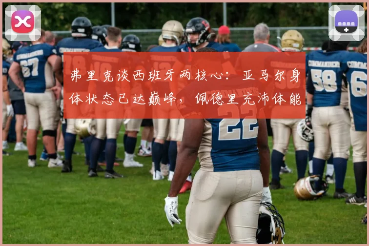 弗里克谈西班牙两核心：亚马尔身体状态已达巅峰，佩德里充沛体能是关键助力