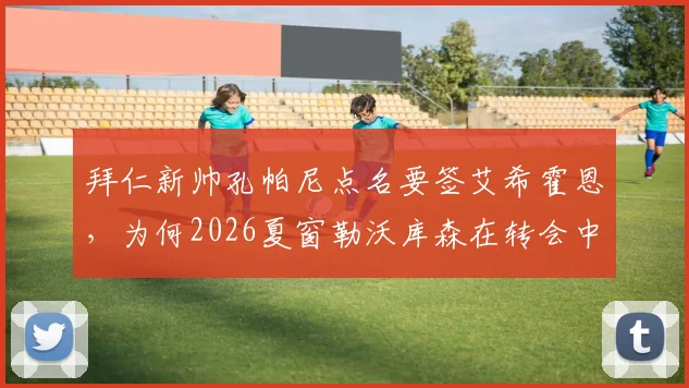 拜仁新帅孔帕尼点名要签艾希霍恩，为何2026夏窗勒沃库森在转会中领先？深度剖析球员特点与转会形势