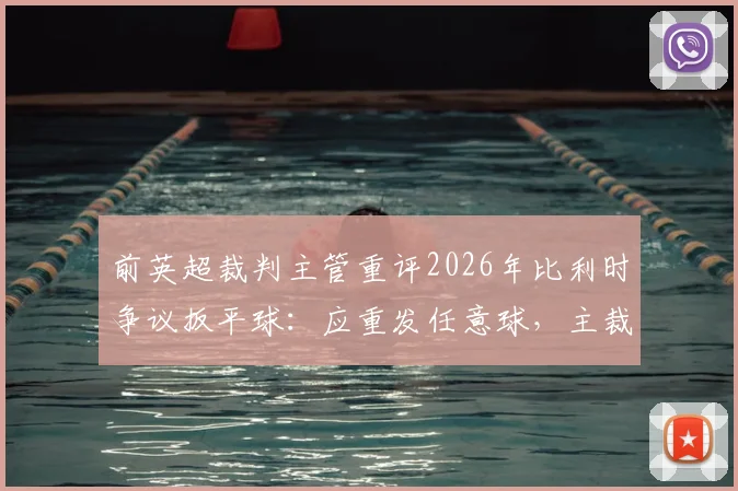 前英超裁判主管重评2026年比利时争议扳平球:应重发任意球,主裁犯下严重误判