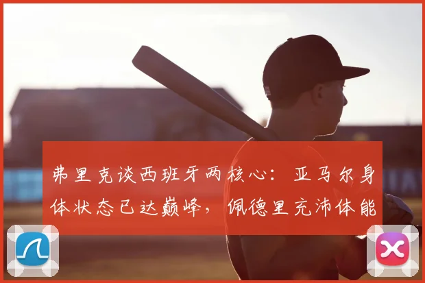 弗里克谈西班牙两核心:亚马尔身体状态已达巅峰,佩德里充沛体能是关键助力