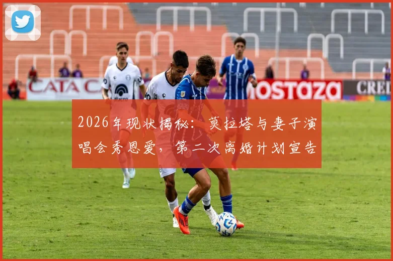 2026年现状揭秘:莫拉塔与妻子演唱会秀恩爱,第二次离婚计划宣告取消,妻子身份及婚姻细节起底