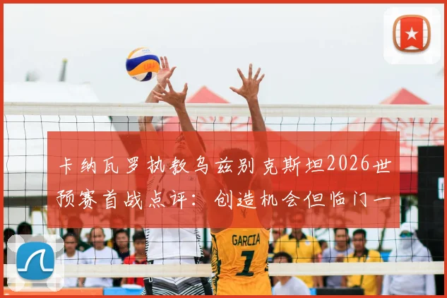 卡纳瓦罗执教乌兹别克斯坦2026世预赛首战点评:创造机会但临门一脚欠佳,球队后续走势分析