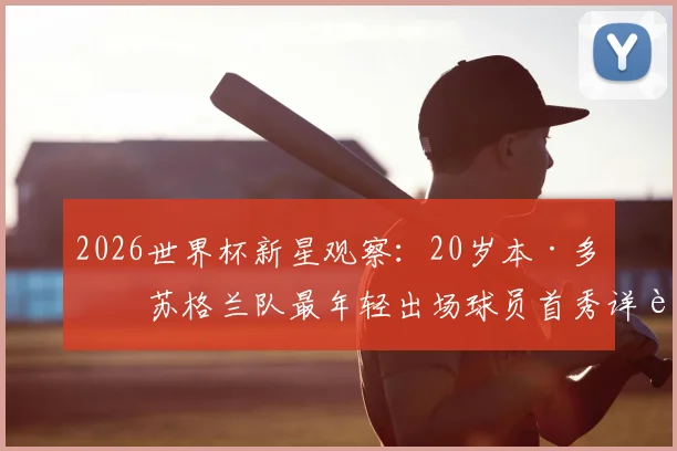 2026世界杯新星观察：20岁本·多克苏格兰队最年轻出场球员首秀详解，附技术特点与未来展望