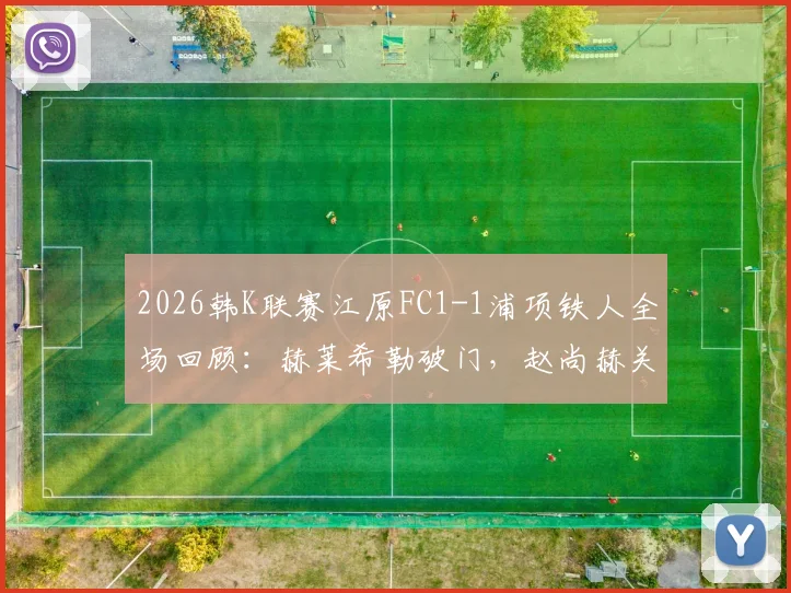 2026韩K联赛江原FC1-1浦项铁人全场回顾:赫莱希勒破门,赵尚赫关键扳平球视频集锦