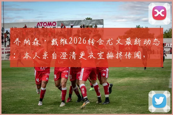 乔纳森·戴维2026转会尤文最新动态:本人亲自澄清更衣室排挤传闻,与队友关系现状揭秘