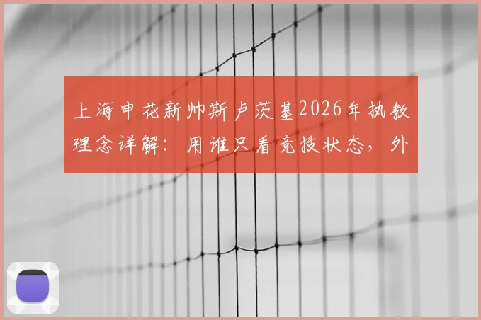 上海申花新帅斯卢茨基2026年执教理念详解:用谁只看竞技状态,外援本土球员一视同仁