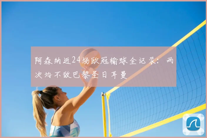 阿森纳近24场欧冠输球全记录:两次均不敌巴黎圣日耳曼