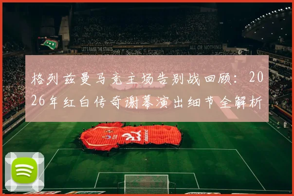 格列兹曼马竞主场告别战回顾:2026年红白传奇谢幕演出细节全解析,附雷速海报高清原图