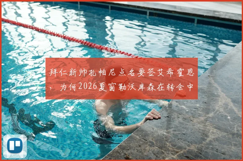 拜仁新帅孔帕尼点名要签艾希霍恩,为何2026夏窗勒沃库森在转会中领先?深度剖析球员特点与转会形势